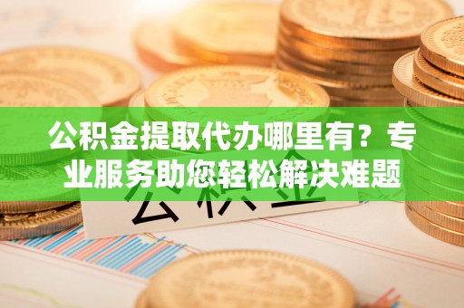 社头公积金提取代办哪里有？专业服务助您轻松解决难题