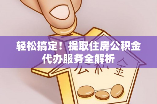 社头轻松搞定！提取住房公积金代办服务全解析