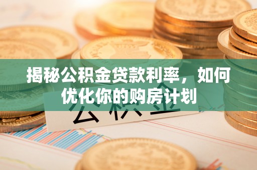 社头揭秘公积金贷款利率，如何优化你的购房计划