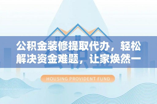 社头公积金装修提取代办，轻松解决资金难题，让家焕然一新