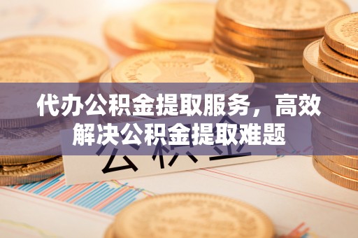 社头代办公积金提取服务，高效解决公积金提取难题