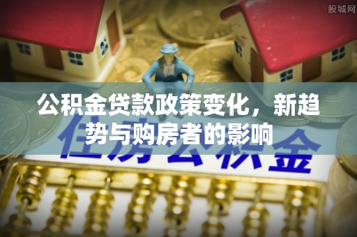 社头公积金贷款政策变化，新趋势与购房者的影响