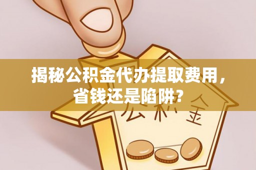 社头揭秘公积金代办提取费用，省钱还是陷阱？