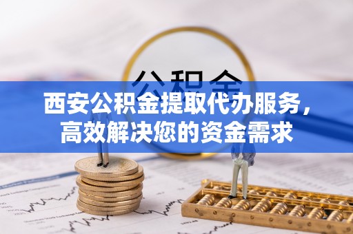 社头西安公积金提取代办服务，高效解决您的资金需求