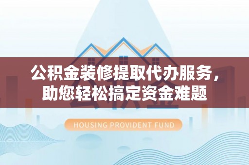 社头公积金装修提取代办服务，助您轻松搞定资金难题