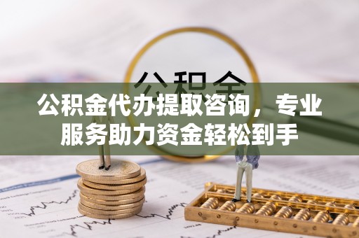 社头公积金代办提取咨询，专业服务助力资金轻松到手