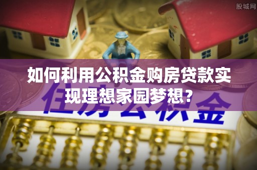 社头如何利用公积金购房贷款实现理想家园梦想？