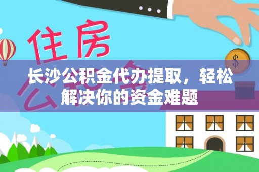 社头长沙公积金代办提取，轻松解决你的资金难题
