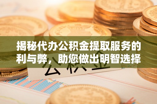 社头揭秘代办公积金提取服务的利与弊，助您做出明智选择