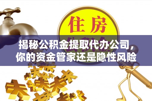 社头揭秘公积金提取代办公司，你的资金管家还是隐性风险？