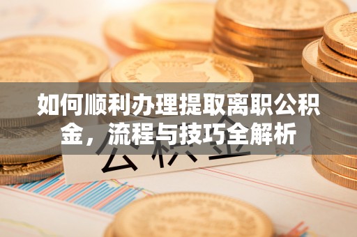 社头如何顺利办理提取离职公积金，流程与技巧全解析