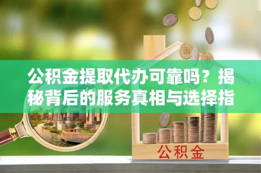 社头公积金提取代办可靠吗？揭秘背后的服务真相与选择指南