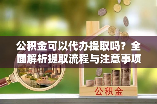 社头公积金可以代办提取吗？全面解析提取流程与注意事项