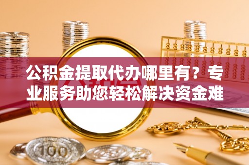 社头公积金提取代办哪里有？专业服务助您轻松解决资金难题