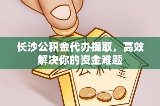 社头长沙公积金代办提取，高效解决你的资金难题