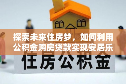 社头探索未来住房梦，如何利用公积金购房贷款实现安居乐业