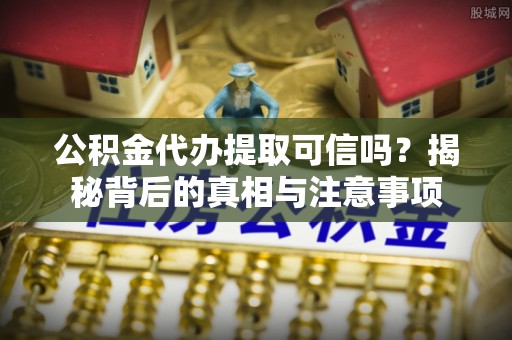 社头公积金代办提取可信吗？揭秘背后的真相与注意事项