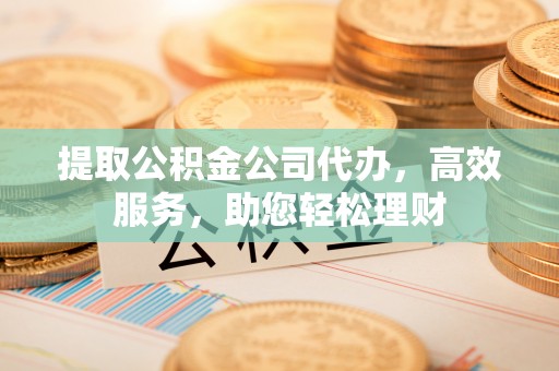 社头提取公积金公司代办，高效服务，助您轻松理财
