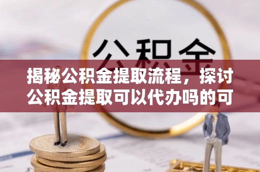 社头揭秘公积金提取流程，探讨公积金提取可以代办吗的可行性与注意事项