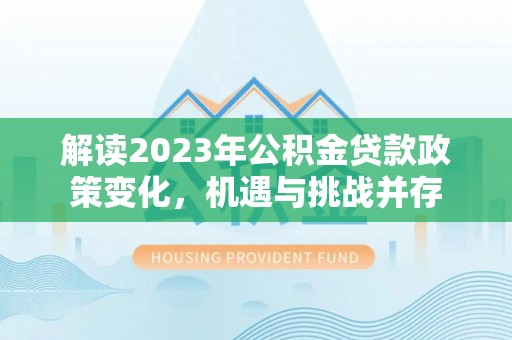 社头解读2023年公积金贷款政策变化，机遇与挑战并存