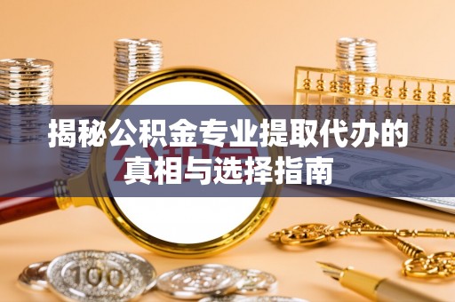 社头揭秘公积金专业提取代办的真相与选择指南