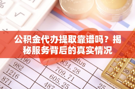 社头公积金代办提取靠谱吗？揭秘服务背后的真实情况