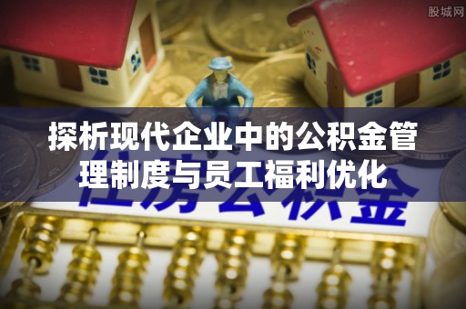 社头探析现代企业中的公积金管理制度与员工福利优化