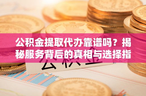 社头公积金提取代办靠谱吗？揭秘服务背后的真相与选择指南