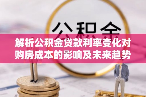 社头解析公积金贷款利率变化对购房成本的影响及未来趋势