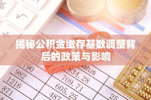 社头揭秘公积金缴存基数调整背后的政策与影响
