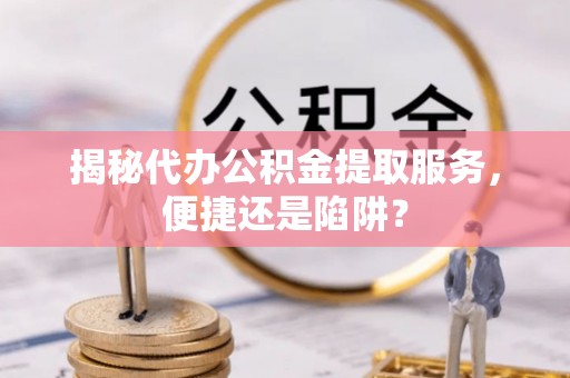 社头揭秘代办公积金提取服务，便捷还是陷阱？