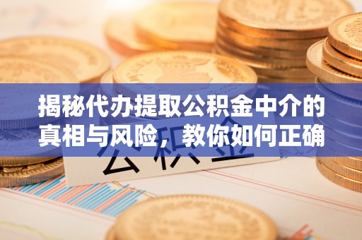 社头揭秘代办提取公积金中介的真相与风险，教你如何正确操作