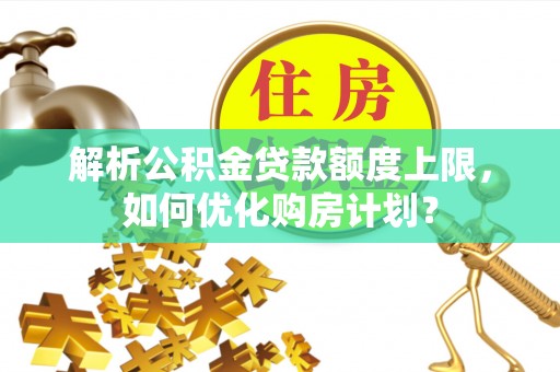 社头解析公积金贷款额度上限，如何优化购房计划？