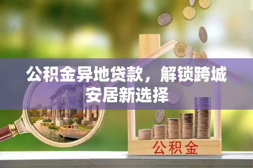 社头公积金异地贷款，解锁跨城安居新选择