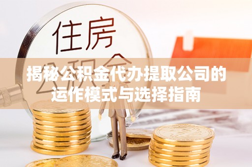 社头揭秘公积金代办提取公司的运作模式与选择指南