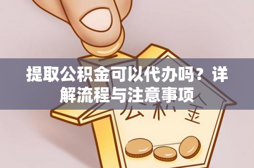社头提取公积金可以代办吗？详解流程与注意事项