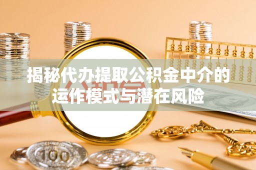 社头揭秘代办提取公积金中介的运作模式与潜在风险
