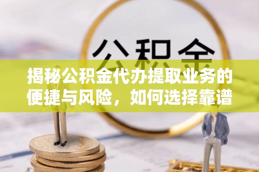社头揭秘公积金代办提取业务的便捷与风险，如何选择靠谱服务？