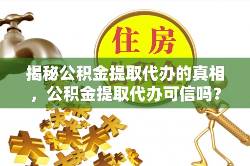 社头揭秘公积金提取代办的真相，公积金提取代办可信吗？