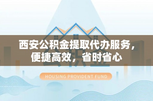 社头西安公积金提取代办服务，便捷高效，省时省心