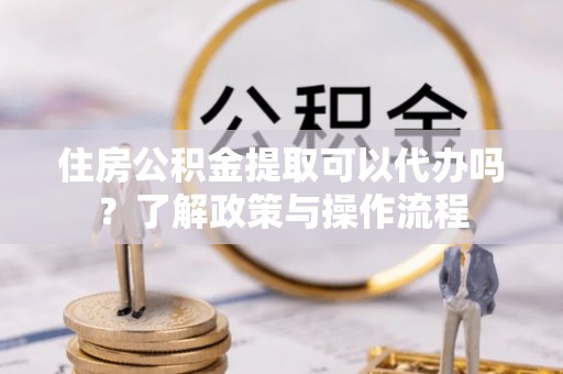 社头住房公积金提取可以代办吗？了解政策与操作流程