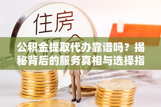 社头公积金提取代办靠谱吗？揭秘背后的服务真相与选择指南