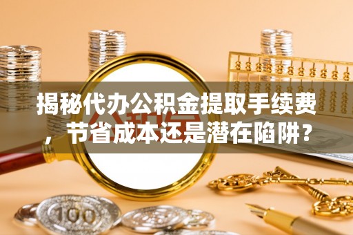 社头揭秘代办公积金提取手续费，节省成本还是潜在陷阱？