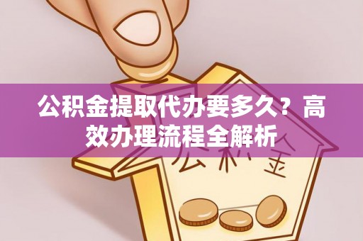 社头公积金提取代办要多久？高效办理流程全解析