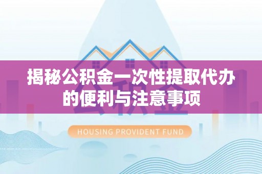 社头揭秘公积金一次性提取代办的便利与注意事项