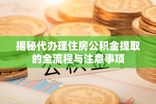 社头揭秘代办理住房公积金提取的全流程与注意事项