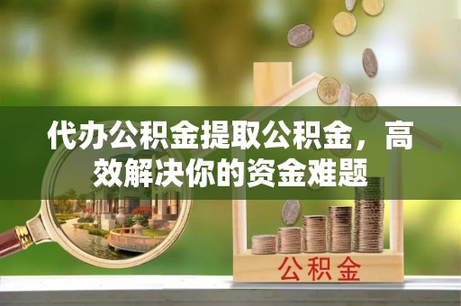 社头代办公积金提取公积金，高效解决你的资金难题