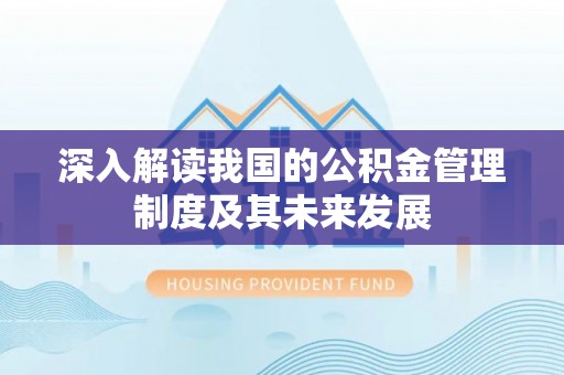 社头深入解读我国的公积金管理制度及其未来发展