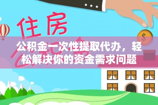 社头公积金一次性提取代办，轻松解决你的资金需求问题