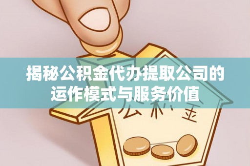 社头揭秘公积金代办提取公司的运作模式与服务价值